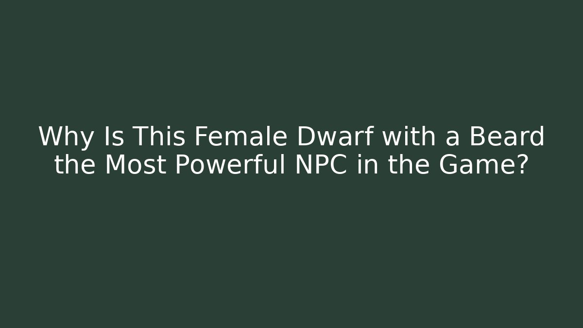 Why Is This Female Dwarf with a Beard the Most Powerful NPC in the Game?