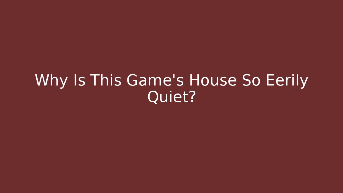 Why Is This Game's House So Eerily Quiet?