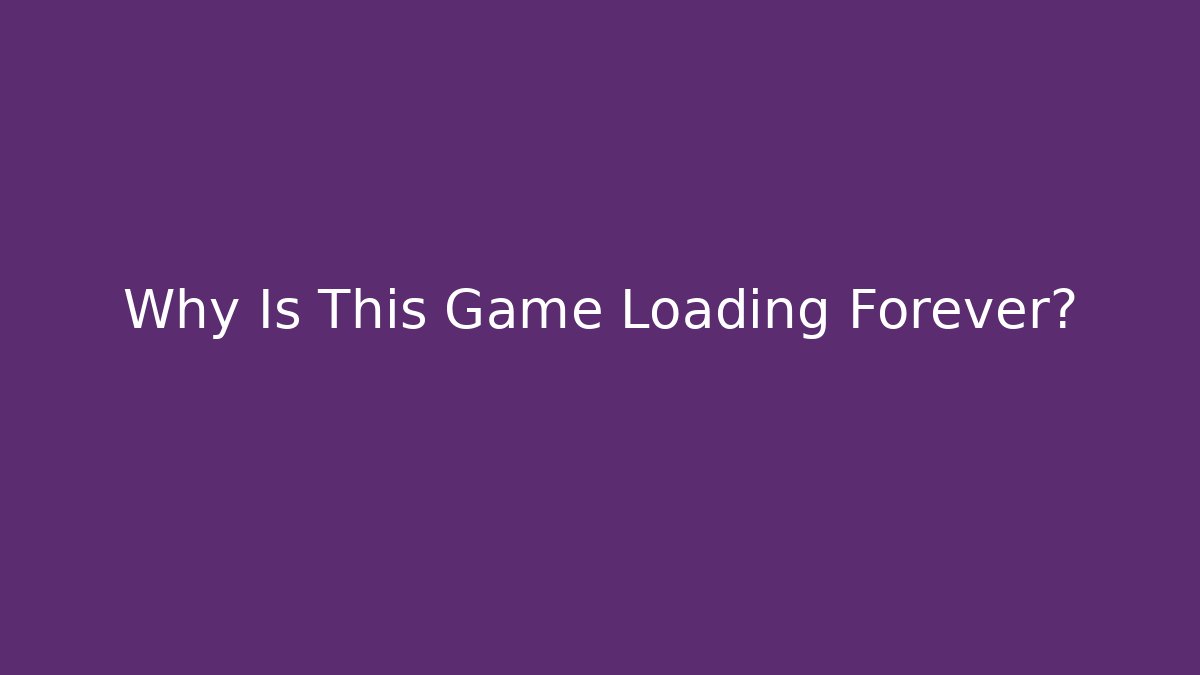 Why Is This Game Loading Forever?