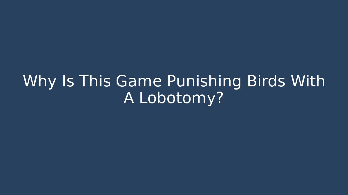 Why Is This Game Punishing Birds With A Lobotomy?