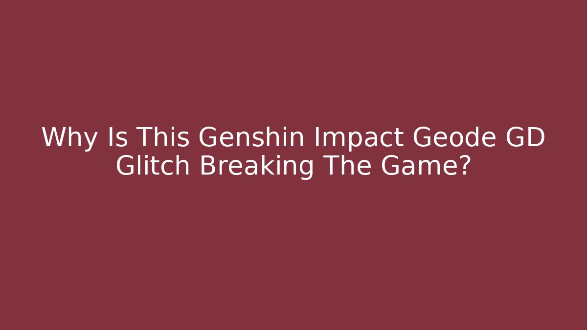 Why Is This Genshin Impact Geode GD Glitch Breaking The Game?