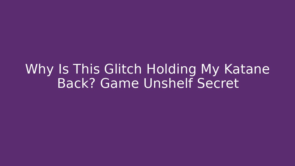 Why Is This Glitch Holding My Katane Back? Game Unshelf Secret