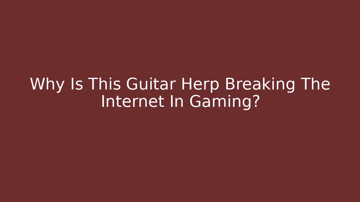 Why Is This Guitar Herp Breaking The Internet In Gaming?