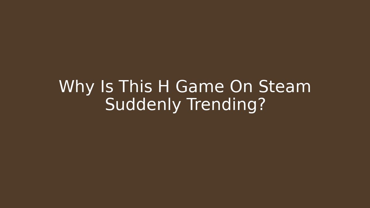 Why Is This H Game On Steam Suddenly Trending?