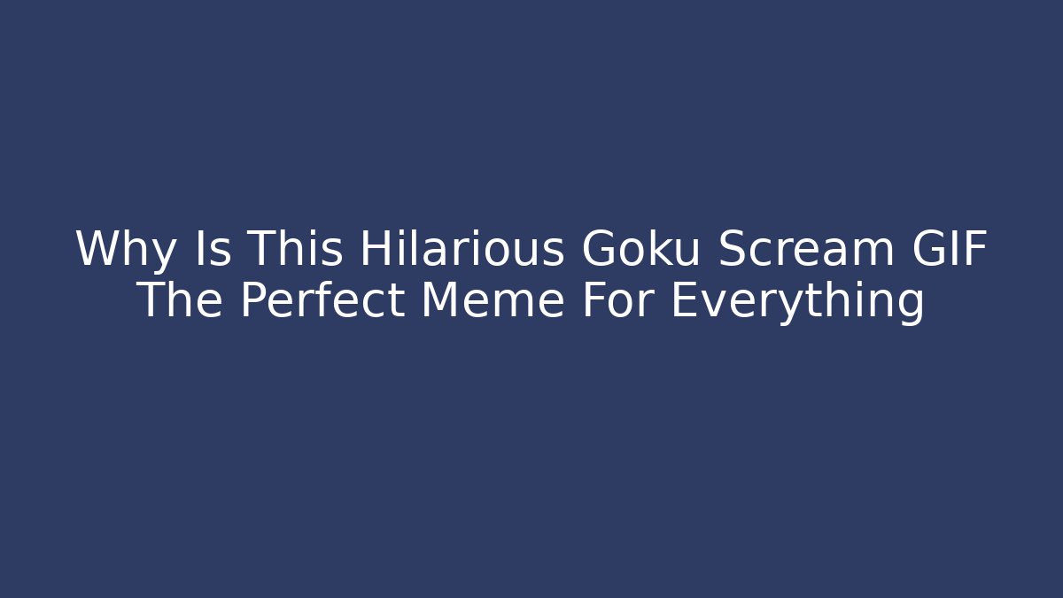 Why Is This Hilarious Goku Scream GIF The Perfect Meme For Everything