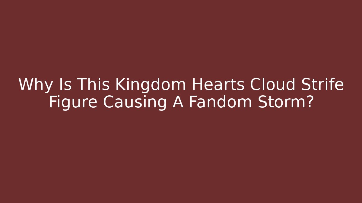 Why Is This Kingdom Hearts Cloud Strife Figure Causing A Fandom Storm?