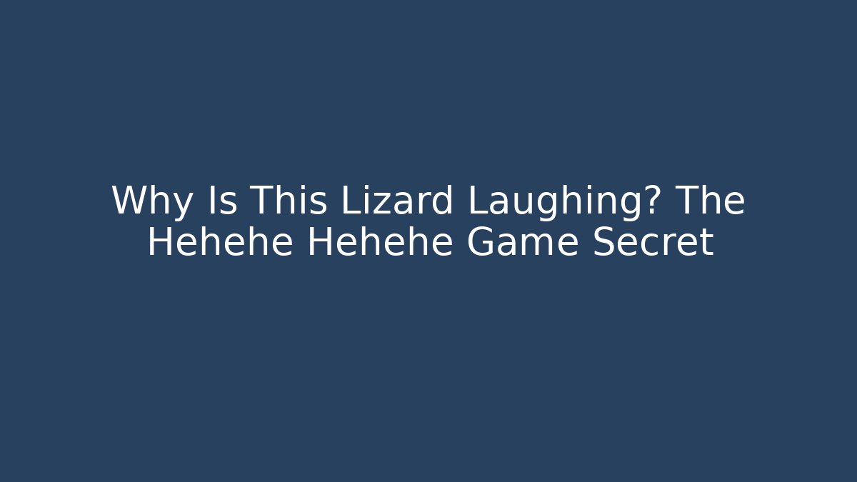 Why Is This Lizard Laughing? The Hehehe Hehehe Game Secret