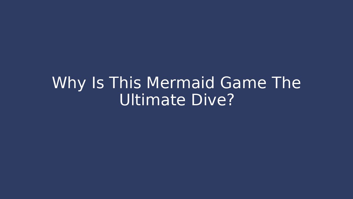 Why Is This Mermaid Game The Ultimate Dive?