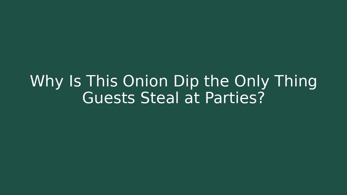 Why Is This Onion Dip the Only Thing Guests Steal at Parties?
