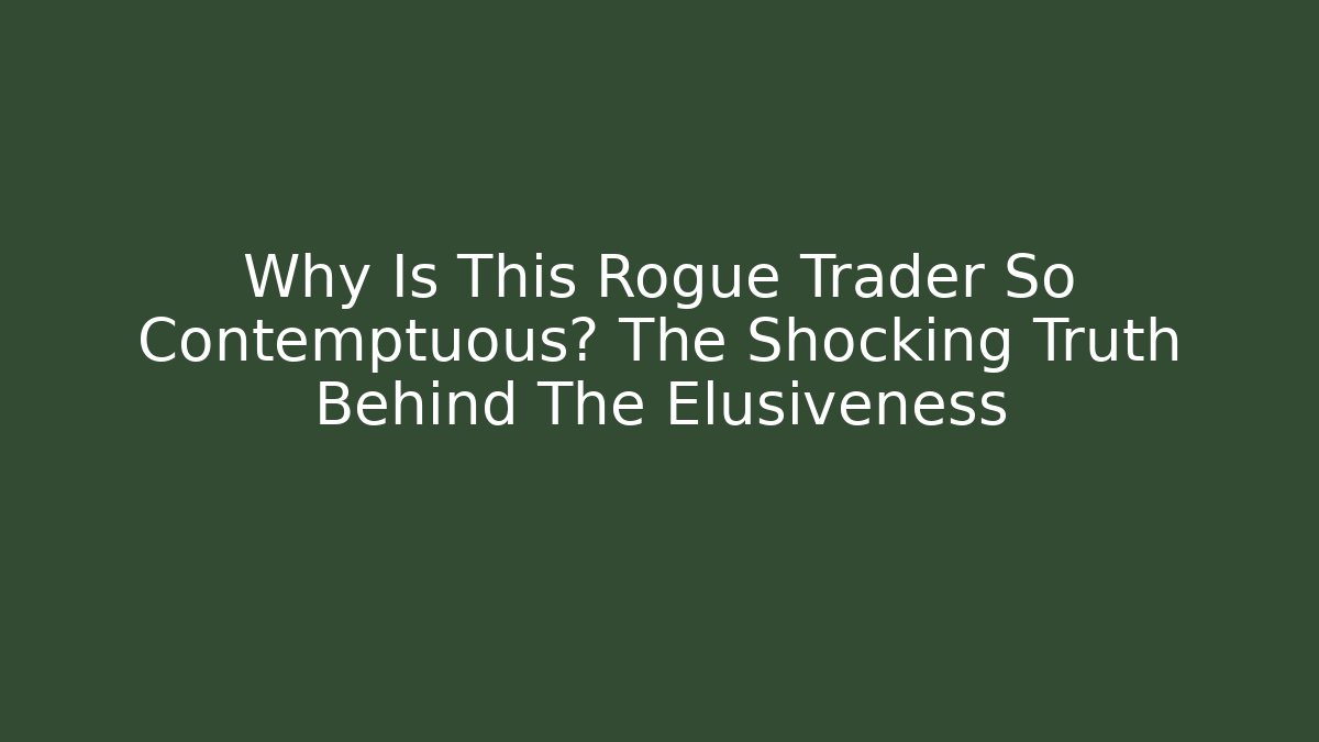 Why Is This Rogue Trader So Contemptuous? The Shocking Truth Behind The Elusiveness