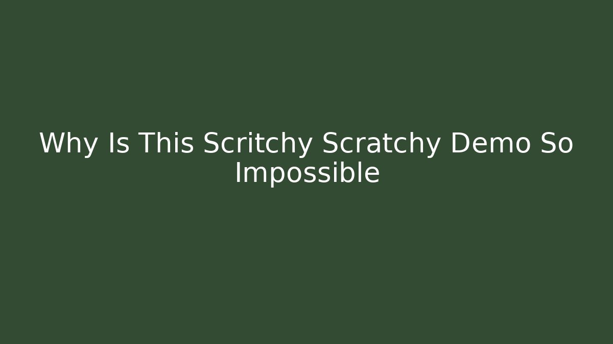 Why Is This Scritchy Scratchy Demo So Impossible