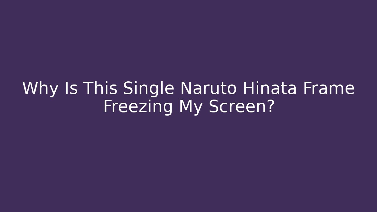 Why Is This Single Naruto Hinata Frame Freezing My Screen?