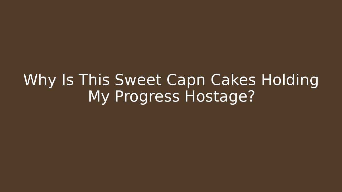 Why Is This Sweet Capn Cakes Holding My Progress Hostage?