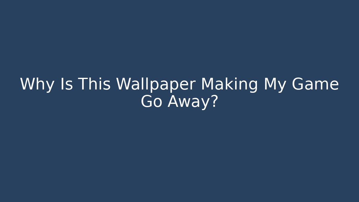 Why Is This Wallpaper Making My Game Go Away?