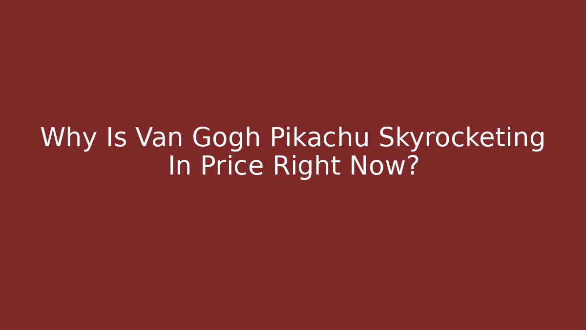Why Is Van Gogh Pikachu Skyrocketing In Price Right Now?
