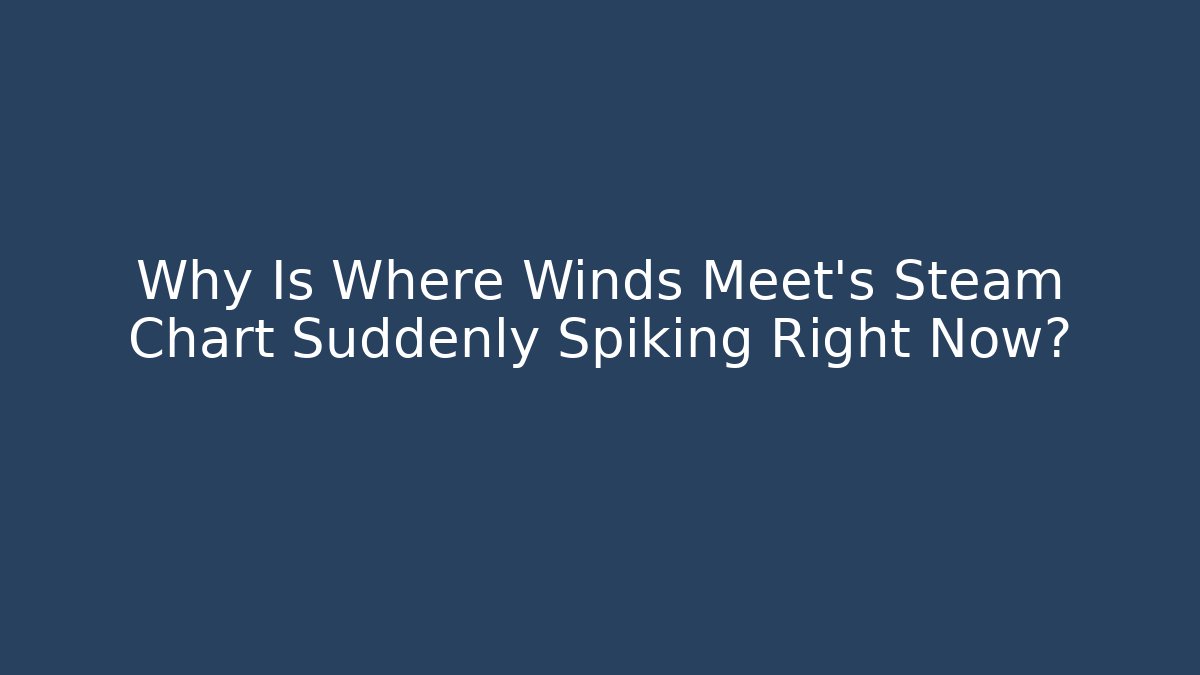 Why Is Where Winds Meet's Steam Chart Suddenly Spiking Right Now? - Método de Aprovação