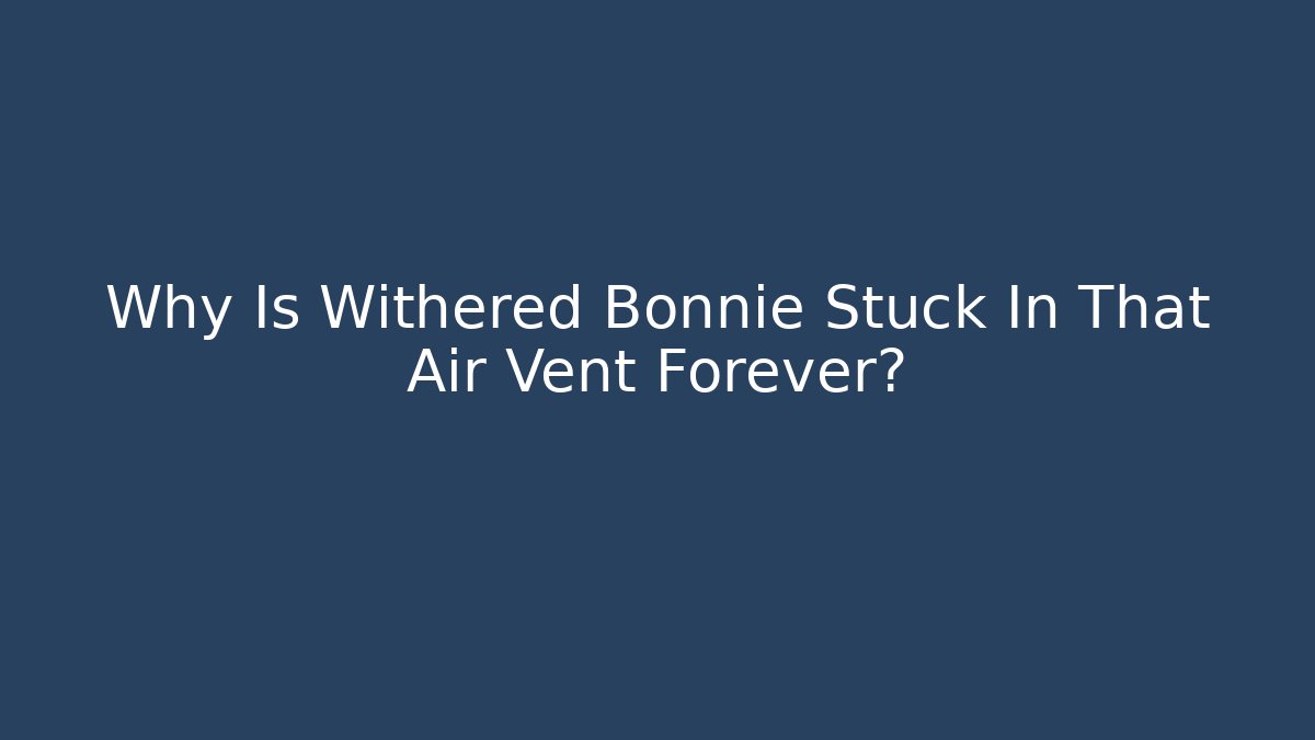 Why Is Withered Bonnie Stuck In That Air Vent Forever?