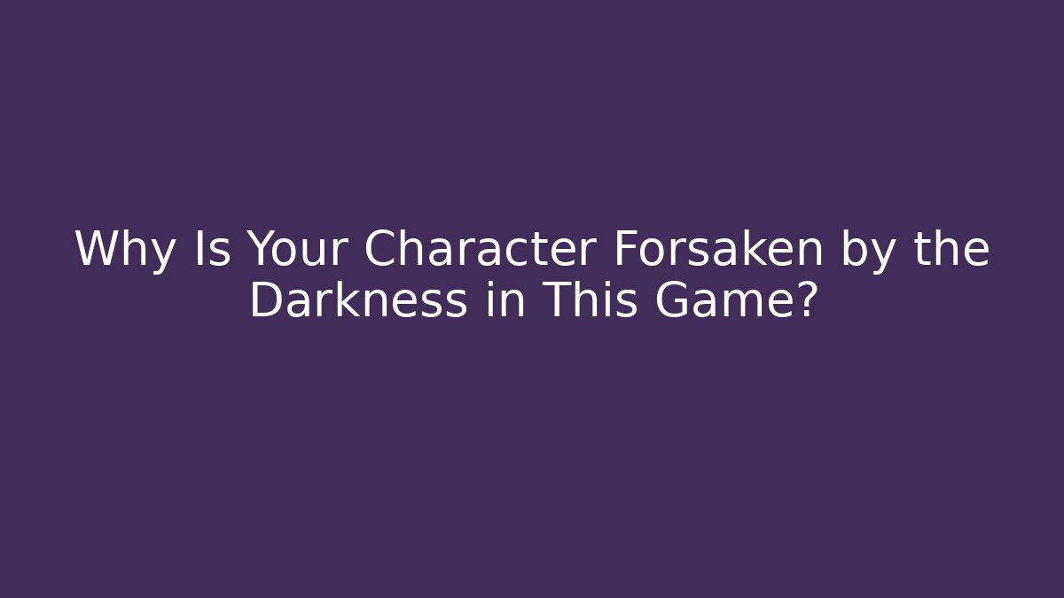 Why Is Your Character Forsaken by the Darkness in This Game?