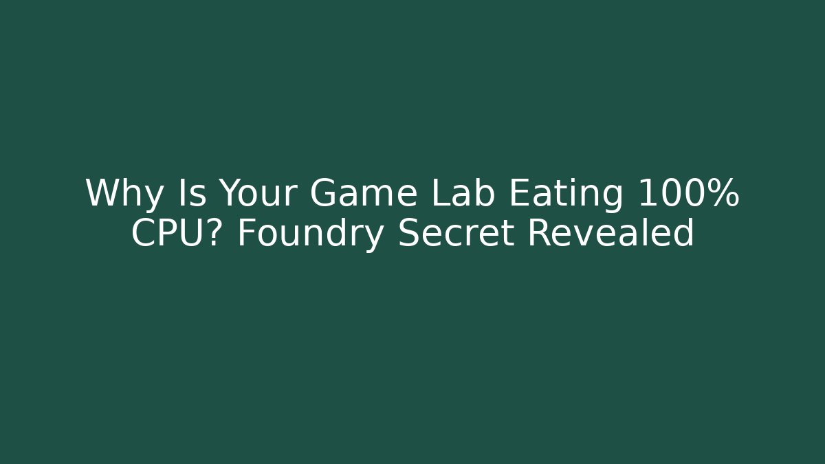 Why Is Your Game Lab Eating 100% CPU? Foundry Secret Revealed