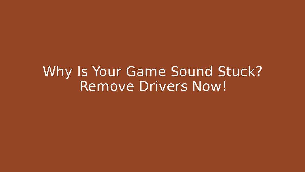 Why Is Your Game Sound Stuck? Remove Drivers Now!