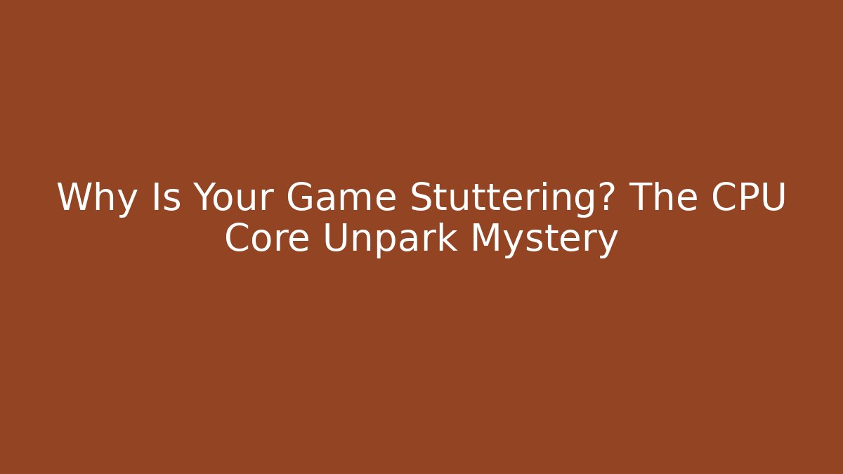 Why Is Your Game Stuttering? The CPU Core Unpark Mystery