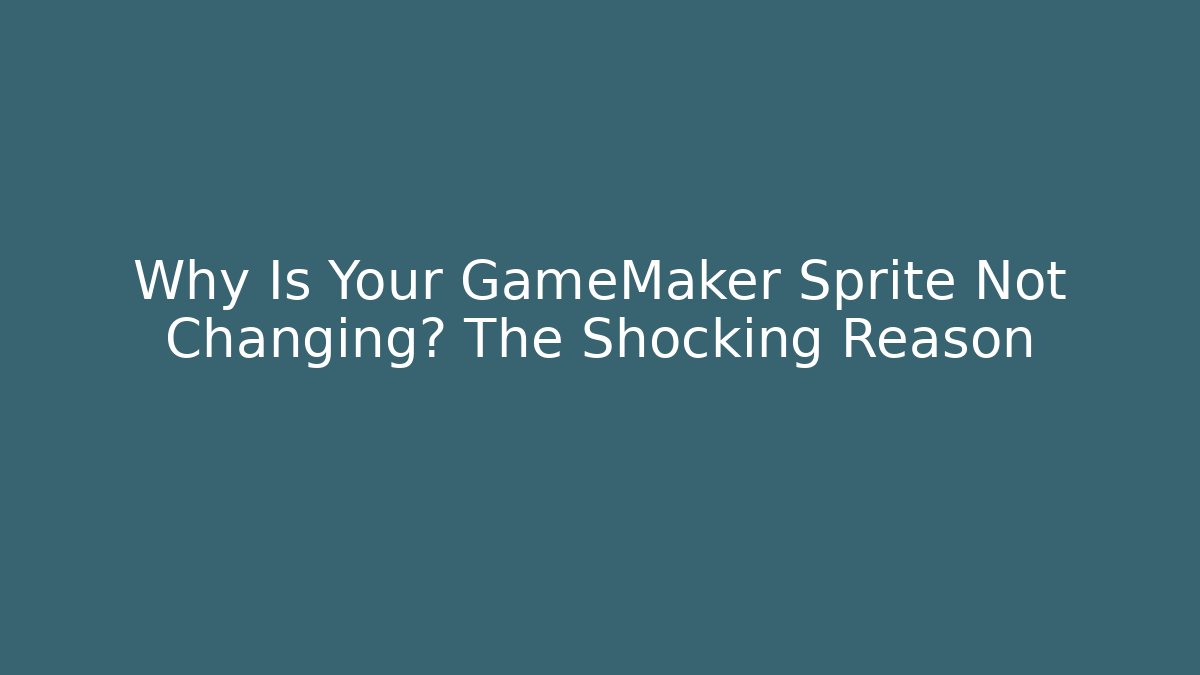Why Is Your GameMaker Sprite Not Changing? The Shocking Reason