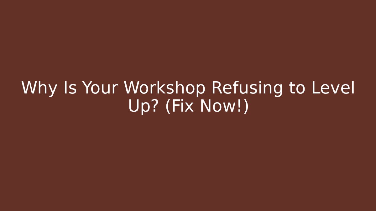 Why Is Your Workshop Refusing to Level Up? (Fix Now!)