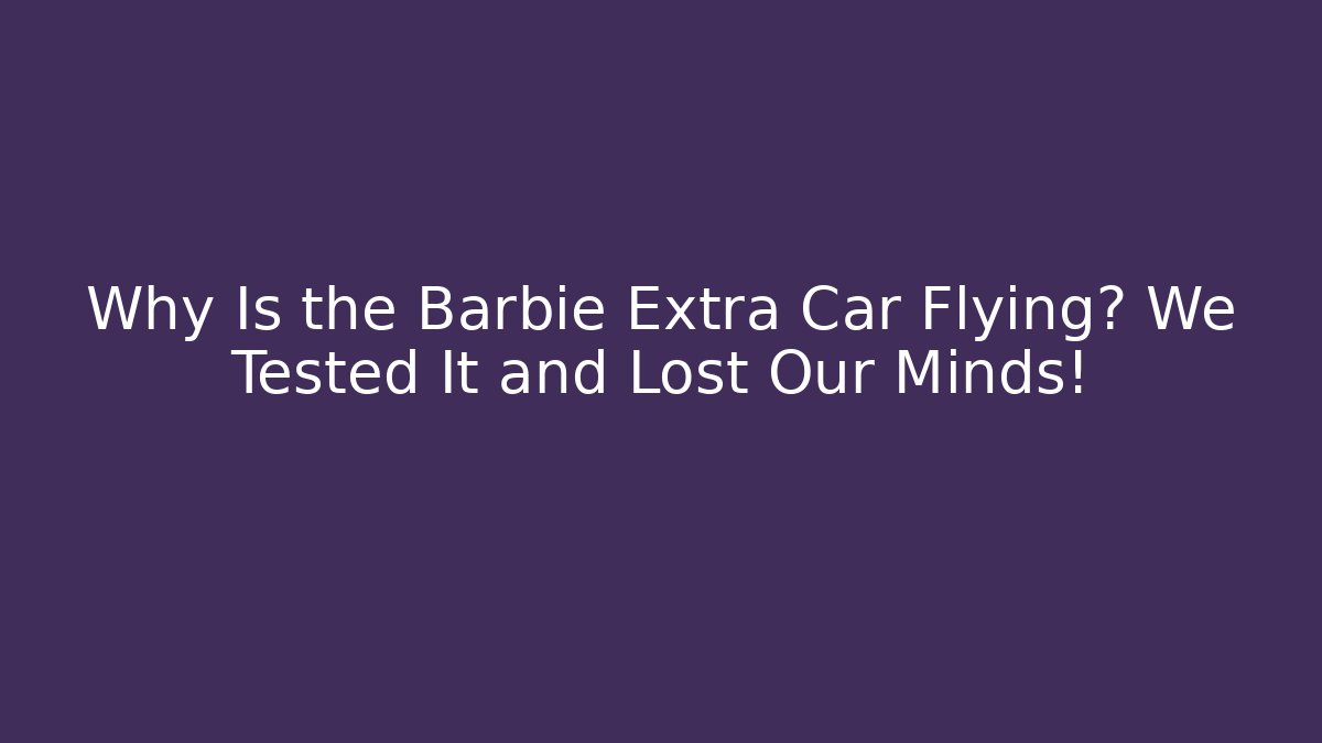 Why Is the Barbie Extra Car Flying? We Tested It and Lost Our Minds!