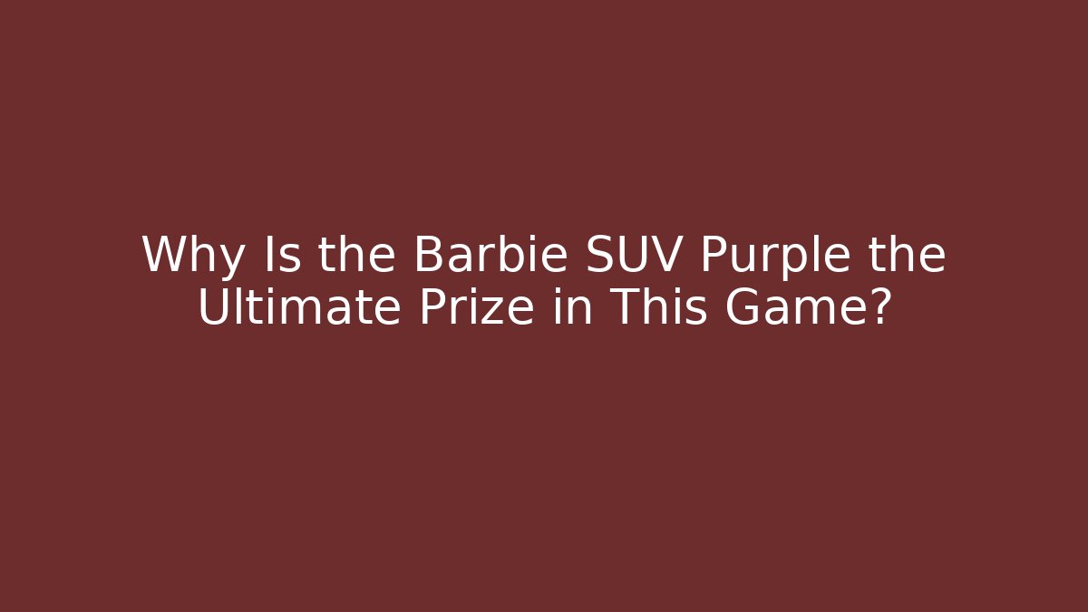 Why Is the Barbie SUV Purple the Ultimate Prize in This Game?