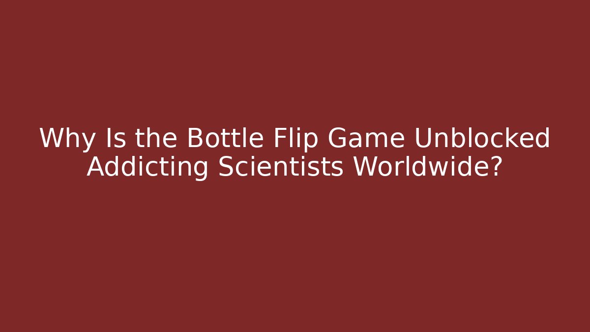 Why Is the Bottle Flip Game Unblocked Addicting Scientists Worldwide?