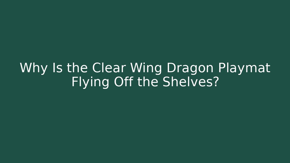Why Is the Clear Wing Dragon Playmat Flying Off the Shelves?