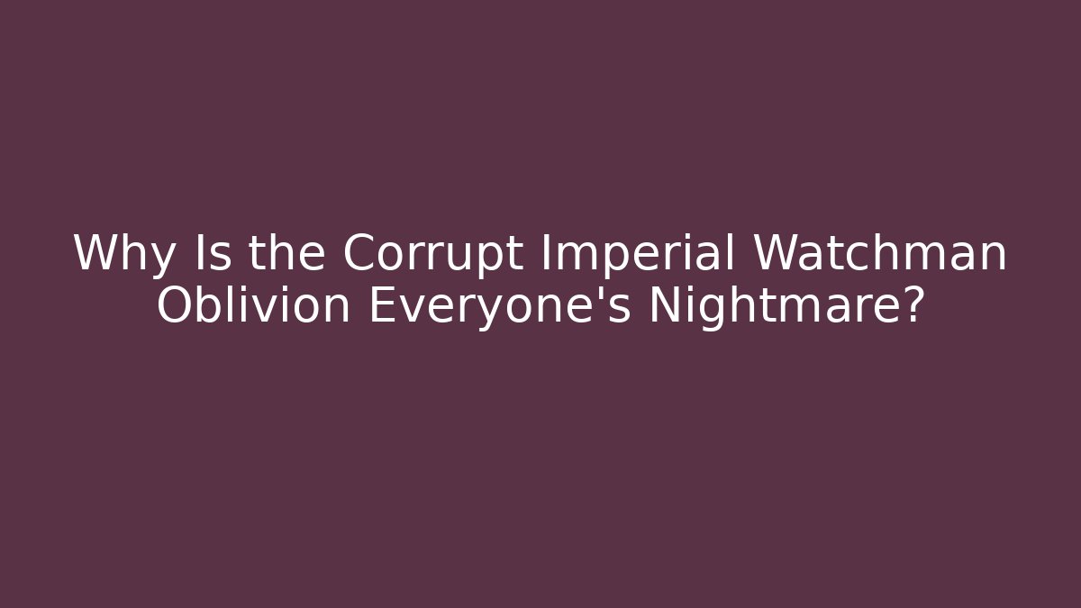 Why Is the Corrupt Imperial Watchman Oblivion Everyone's Nightmare?