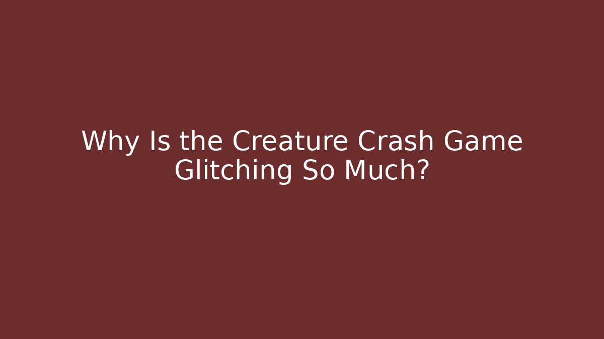 Why Is the Creature Crash Game Glitching So Much?
