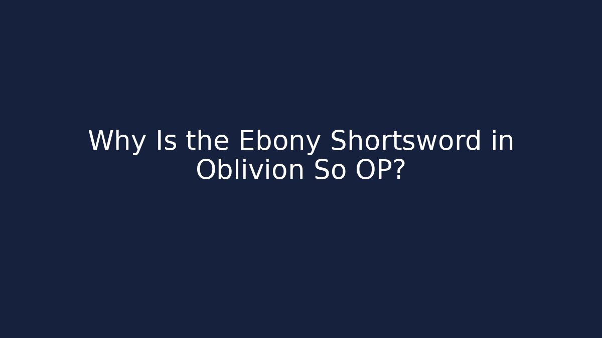Why Is the Ebony Shortsword in Oblivion So OP?
