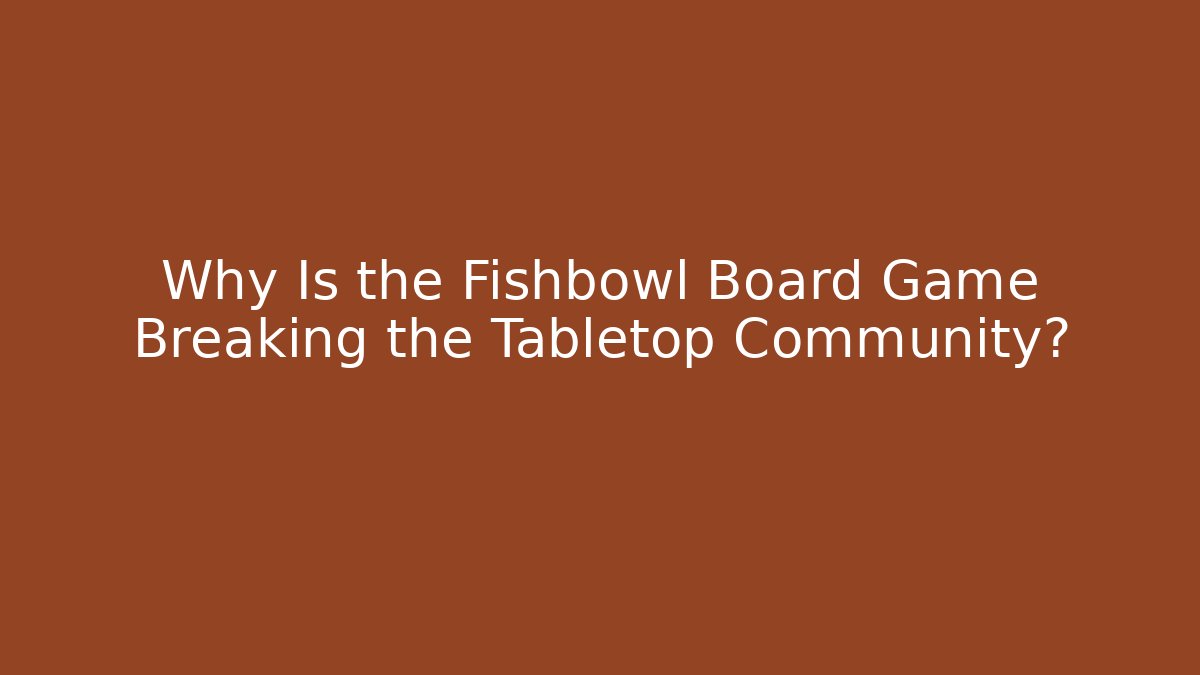 Why Is the Fishbowl Board Game Breaking the Tabletop Community?