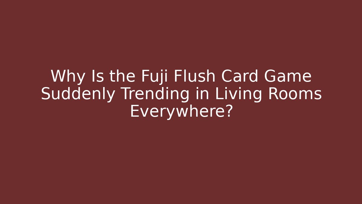 Why Is the Fuji Flush Card Game Suddenly Trending in Living Rooms Everywhere?