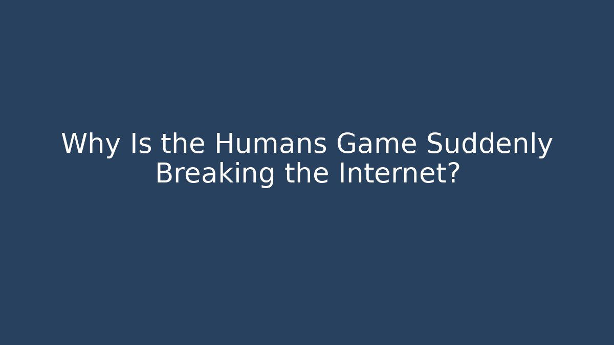 Why Is the Humans Game Suddenly Breaking the Internet?