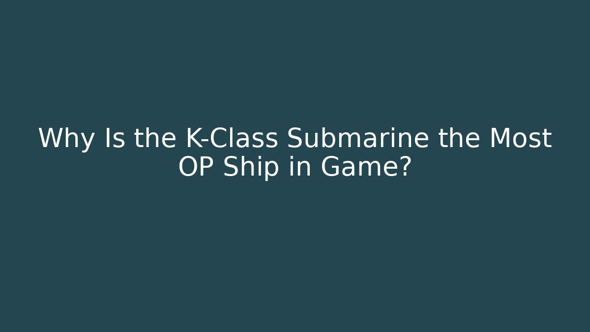 Why Is the K-Class Submarine the Most OP Ship in Game?
