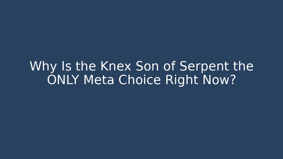 Why Is the Knex Son of Serpent the ONLY Meta Choice Right Now?