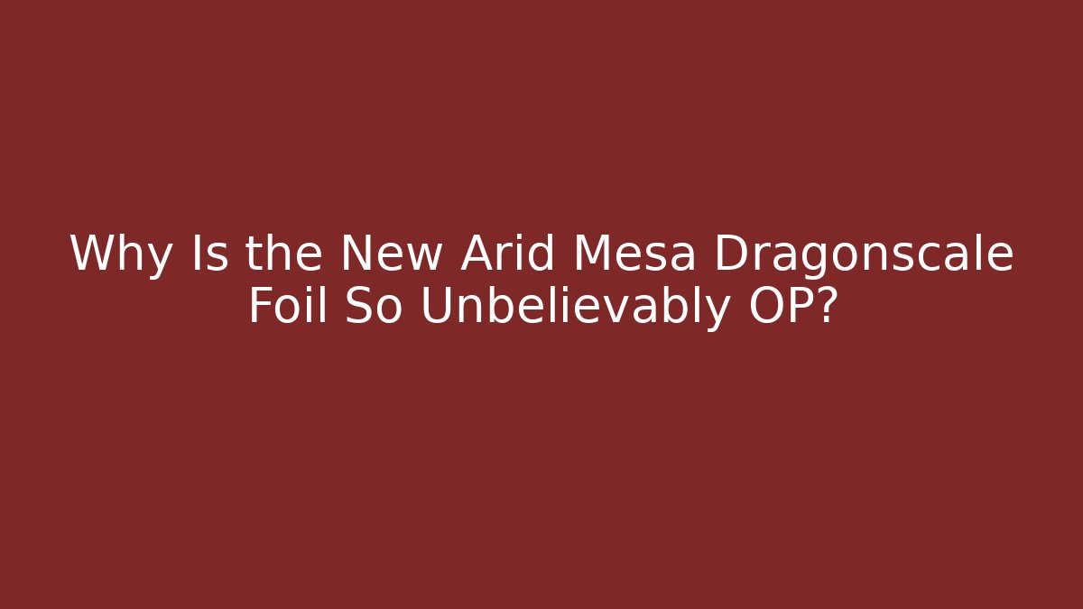Why Is the New Arid Mesa Dragonscale Foil So Unbelievably OP?