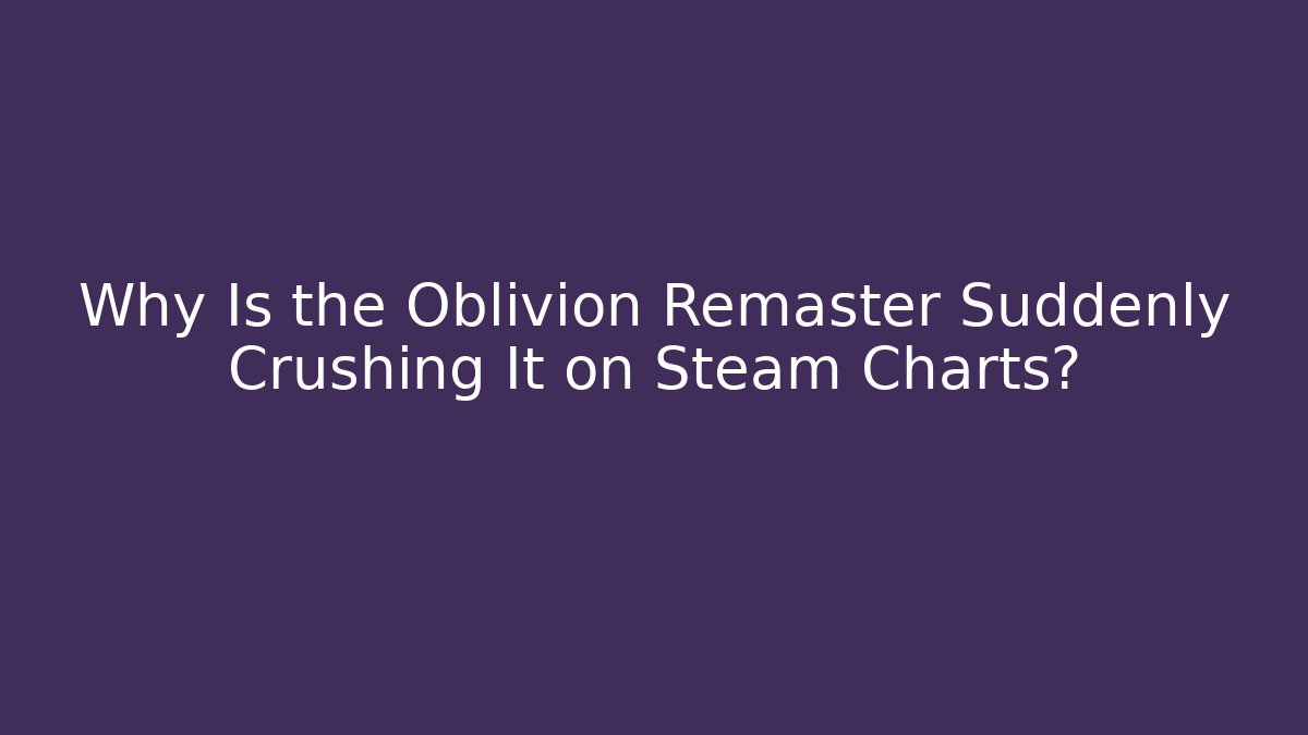 Why Is the Oblivion Remaster Suddenly Crushing It on Steam Charts?