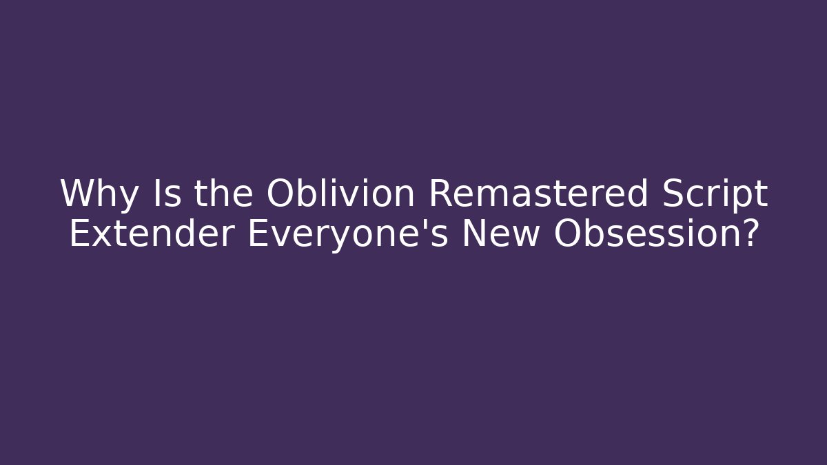 Why Is the Oblivion Remastered Script Extender Everyone’s New Obsession?
