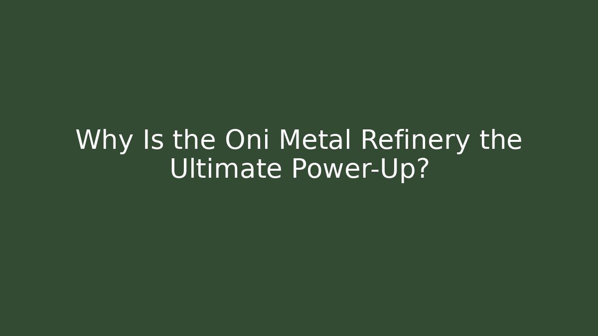 Why Is the Oni Metal Refinery the Ultimate Power-Up?