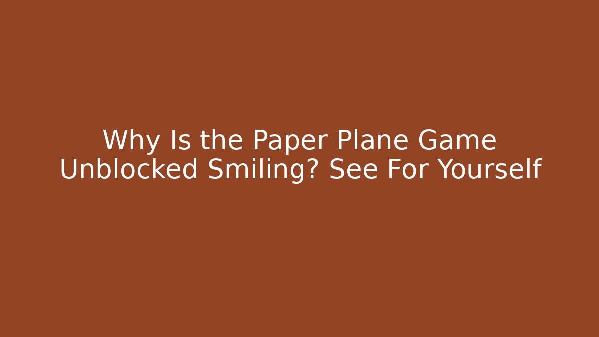 Why Is the Paper Plane Game Unblocked Smiling? See For Yourself