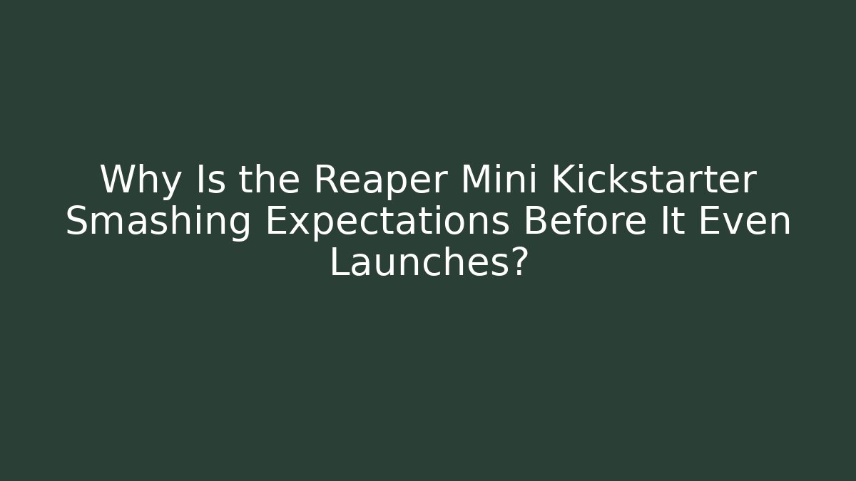 Why Is the Reaper Mini Kickstarter Smashing Expectations Before It Even Launches? - Método de Aprovação