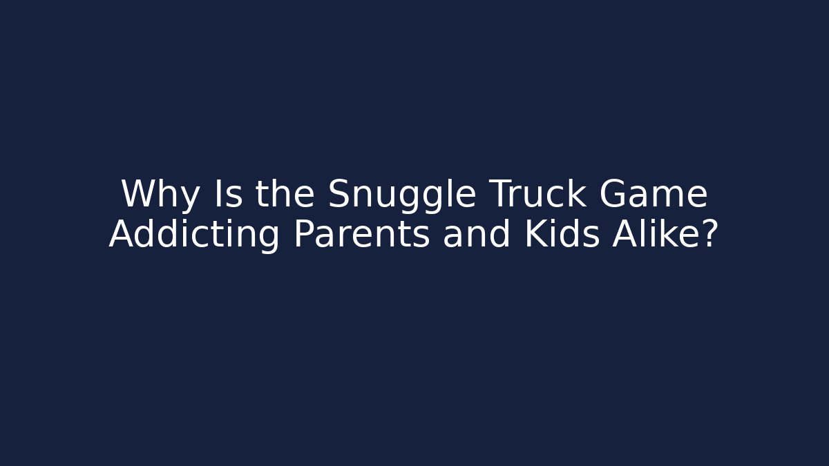 Why Is the Snuggle Truck Game Addicting Parents and Kids Alike?