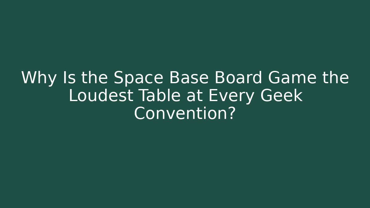 Why Is the Space Base Board Game the Loudest Table at Every Geek Convention?
