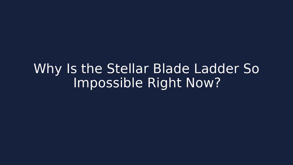 Why Is the Stellar Blade Ladder So Impossible Right Now?