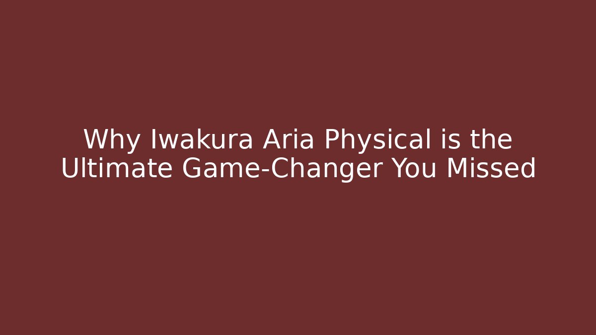 Why Iwakura Aria Physical is the Ultimate Game-Changer You Missed