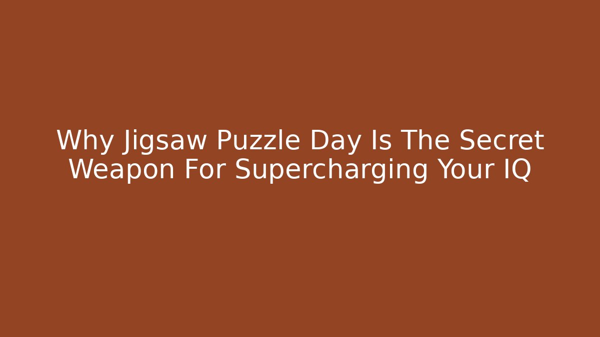 Why Jigsaw Puzzle Day Is The Secret Weapon For Supercharging Your IQ